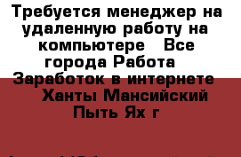 Требуется менеджер на удаленную работу на компьютере - Все города Работа » Заработок в интернете   . Ханты-Мансийский,Пыть-Ях г.
